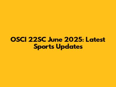 OSCI 22SC June 2025: Latest Sports Updates