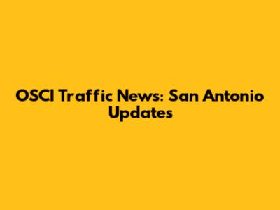 OSCI Traffic News: San Antonio Updates