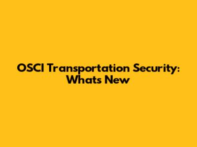 OSCI Transportation Security: What's New