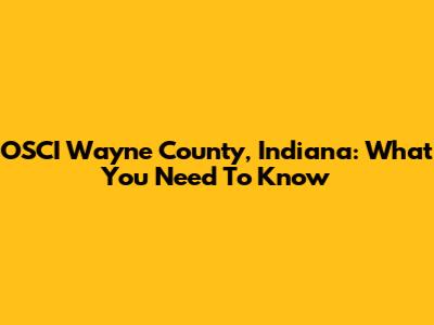 OSCI Wayne County, Indiana: What You Need To Know