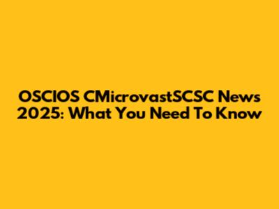 OSCIOS CMicrovastSCSC News 2025: What You Need To Know