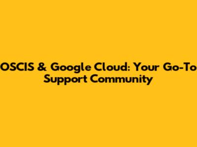 OSCIS & Google Cloud: Your Go-To Support Community