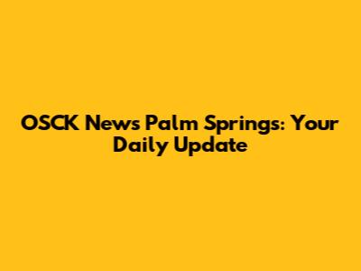 OSCK News Palm Springs: Your Daily Update