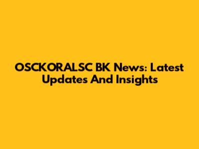 OSCKORALSC BK News: Latest Updates And Insights