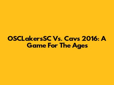 OSCLakersSC Vs. Cavs 2016: A Game For The Ages