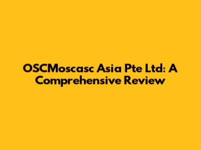 OSCMoscasc Asia Pte Ltd: A Comprehensive Review