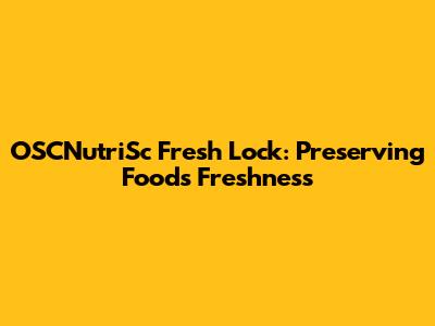 OSCNutriSc Fresh Lock: Preserving Food's Freshness