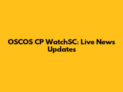 OSCOS CP WatchSC: Live News Updates