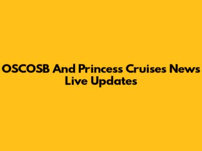 OSCOSB And Princess Cruises News Live Updates