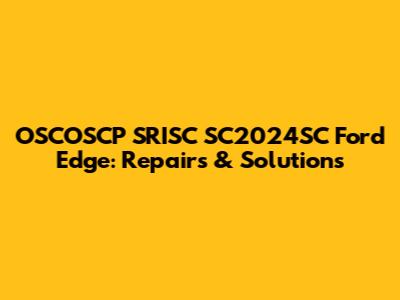 OSCOSCP SRISC SC2024SC Ford Edge: Repairs & Solutions