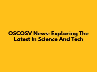 OSCOSV News: Exploring The Latest In Science And Tech
