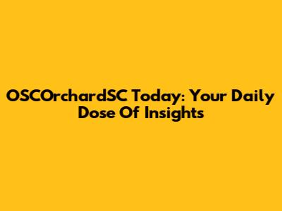 OSCOrchardSC Today: Your Daily Dose Of Insights