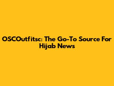 OSCOutfitsc: The Go-To Source For Hijab News