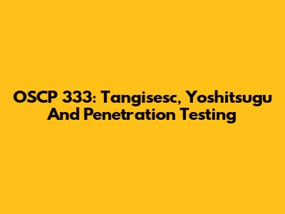 OSCP 333: Tangisesc, Yoshitsugu And Penetration Testing