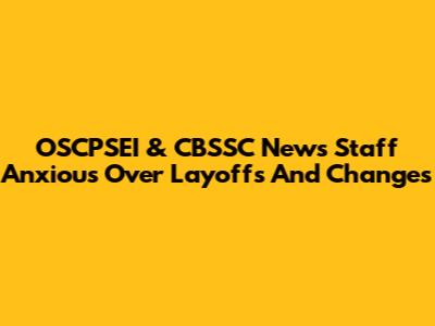 OSCPSEI & CBSSC News Staff Anxious Over Layoffs And Changes
