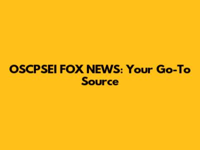 OSCPSEI FOX NEWS: Your Go-To Source