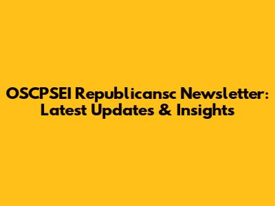 OSCPSEI Republicansc Newsletter: Latest Updates & Insights