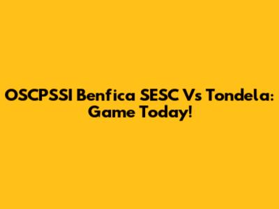OSCPSSI Benfica SESC Vs Tondela: Game Today!