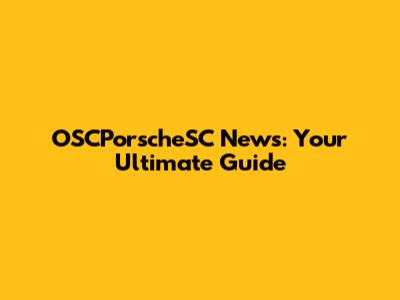 OSCPorscheSC News: Your Ultimate Guide