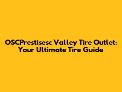 OSCPrestisesc Valley Tire Outlet: Your Ultimate Tire Guide
