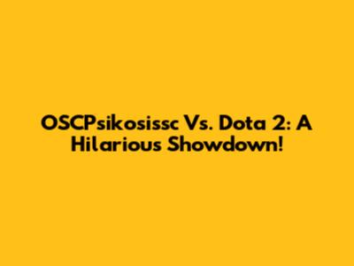 OSCPsikosissc Vs. Dota 2: A Hilarious Showdown!