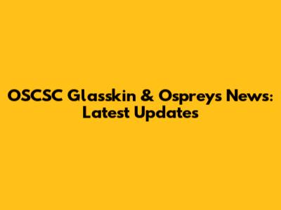 OSCSC Glasskin & Ospreys News: Latest Updates