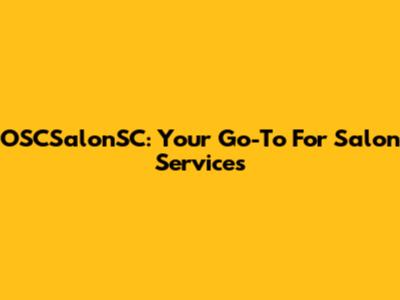 OSCSalonSC: Your Go-To For Salon Services