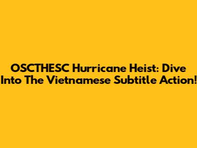 OSCTHESC Hurricane Heist: Dive Into The Vietnamese Subtitle Action!