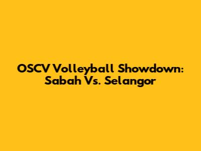 OSCV Volleyball Showdown: Sabah Vs. Selangor