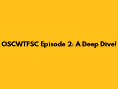 OSCWTFSC Episode 2: A Deep Dive!