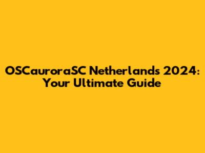 OSCauroraSC Netherlands 2024: Your Ultimate Guide