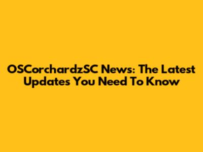 OSCorchardzSC News: The Latest Updates You Need To Know