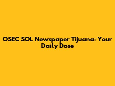 OSEC SOL Newspaper Tijuana: Your Daily Dose