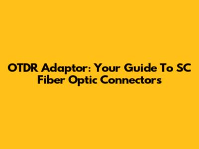 OTDR Adaptor: Your Guide To SC Fiber Optic Connectors