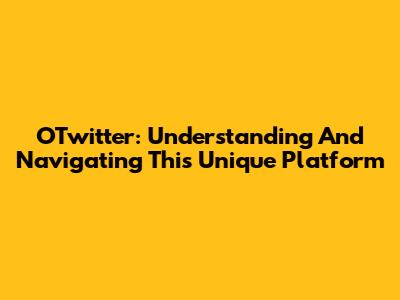 OTwitter: Understanding And Navigating This Unique Platform