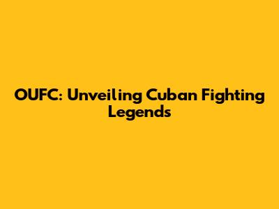 OUFC: Unveiling Cuban Fighting Legends