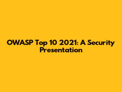 OWASP Top 10 2021: A Security Presentation