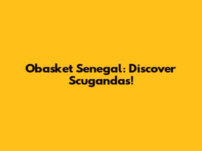 Obasket Senegal: Discover Scugandas!