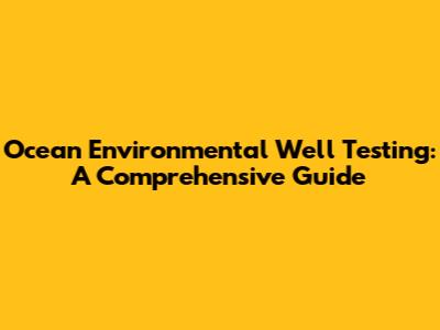 Ocean Environmental Well Testing: A Comprehensive Guide