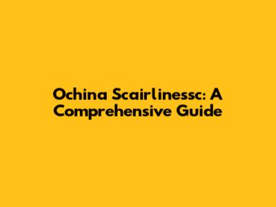 Ochina Scairlinessc: A Comprehensive Guide