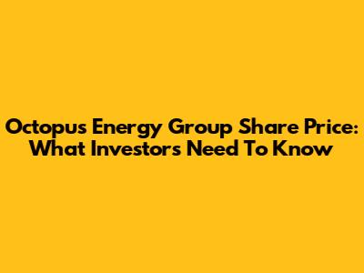Octopus Energy Group Share Price: What Investors Need To Know