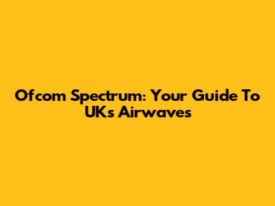 Ofcom Spectrum: Your Guide To UK's Airwaves