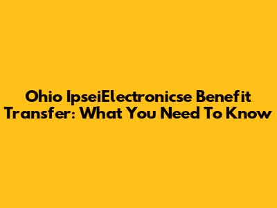 Ohio IpseiElectronicse Benefit Transfer: What You Need To Know