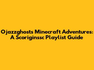 Ojazzghost's Minecraft Adventures: A Scoriginssc Playlist Guide