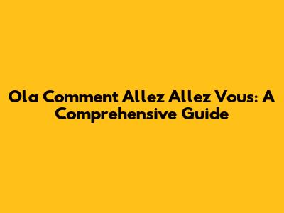 Ola Comment Allez Allez Vous: A Comprehensive Guide