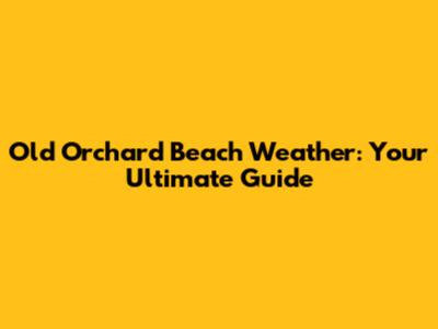 Old Orchard Beach Weather: Your Ultimate Guide