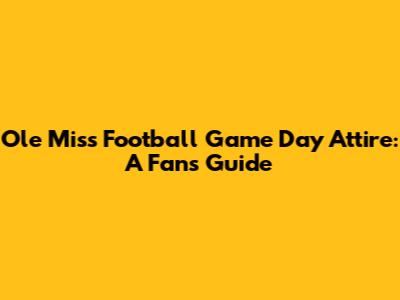 Ole Miss Football Game Day Attire: A Fan's Guide