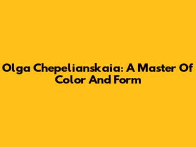 Olga Chepelianskaia: A Master Of Color And Form