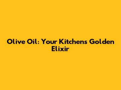Olive Oil: Your Kitchen's Golden Elixir