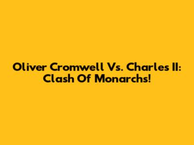 Oliver Cromwell Vs. Charles II: Clash Of Monarchs!